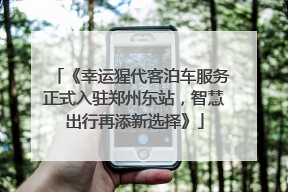 《幸运猩代客泊车服务正式入驻郑州东站，智慧出行再添新选择》