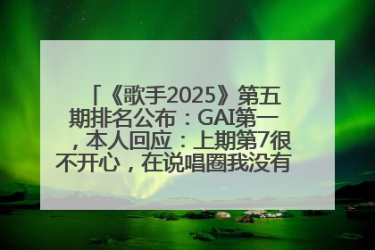 《歌手2025》第五期排名公布：GAI第一，本人回应：上期第7很不开心，在说唱圈我没有输过！卫兰淘汰