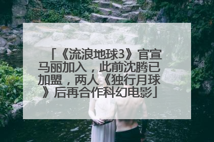 《流浪地球3》官宣马丽加入，此前沈腾已加盟，两人《独行月球》后再合作科幻电影