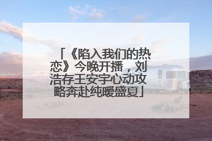 《陷入我们的热恋》今晚开播，刘浩存王安宇心动攻略奔赴纯暧盛夏