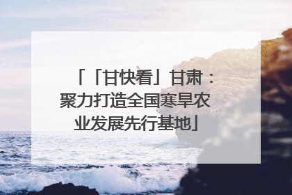 「甘快看」甘肃：聚力打造全国寒旱农业发展先行基地