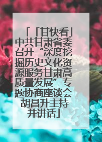 「甘快看」中共甘肃省委召开“深度挖掘历史文化资源服务甘肃高质量发展”专题协商座谈会 胡昌升主持并讲话