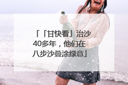 「甘快看」治沙40多年，他们在八步沙叠涂绿意