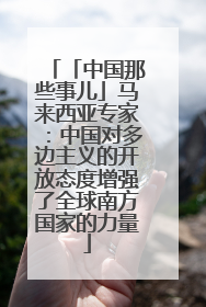 「中国那些事儿」马来西亚专家：中国对多边主义的开放态度增强了全球南方国家的力量