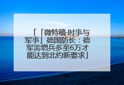 「微特稿·时事与军事」德国防长：德军需增兵多至6万才能达到北约新要求