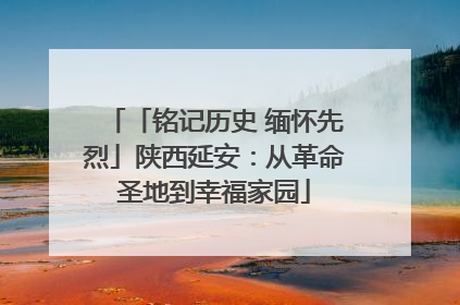 「铭记历史 缅怀先烈」陕西延安：从革命圣地到幸福家园
