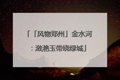 「风物郑州」金水河：潋滟玉带绕绿城