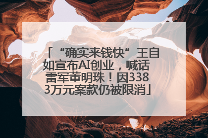 “确实来钱快”王自如宣布AI创业，喊话雷军董明珠！因3383万元案款仍被限消