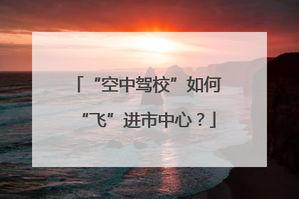 “空中驾校”如何“飞”进市中心？