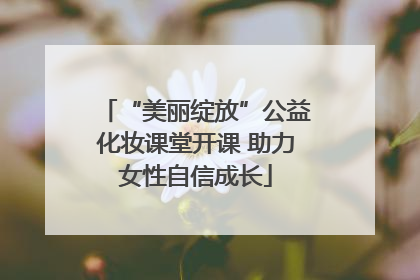 “美丽绽放”公益化妆课堂开课 助力女性自信成长