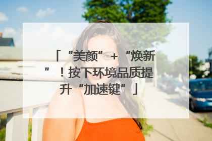 “美颜”+“焕新”！按下环境品质提升“加速键”