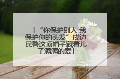 “你保护别人 我保护你的头发”戍边民警这顶帽子藏着儿子满满的爱