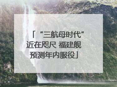 “三航母时代”近在咫尺 福建舰预测年内服役