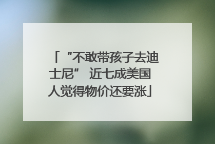 “不敢带孩子去迪士尼” 近七成美国人觉得物价还要涨