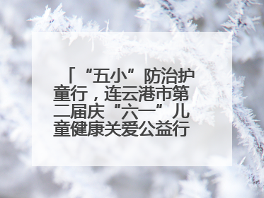 “五小”防治护童行，连云港市第二届庆“六一”儿童健康关爱公益行再启航