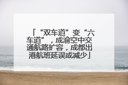 “双车道”变“六车道”，成渝空中交通航路扩容，成都出港航班延误或减少