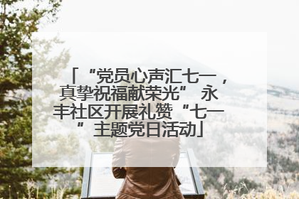 “党员心声汇七一，真挚祝福献荣光” 永丰社区开展礼赞“七一”主题党日活动