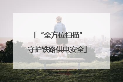 “全方位扫描” 守护铁路供电安全