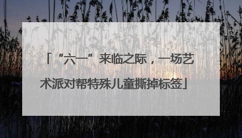 “六一”来临之际，一场艺术派对帮特殊儿童撕掉标签