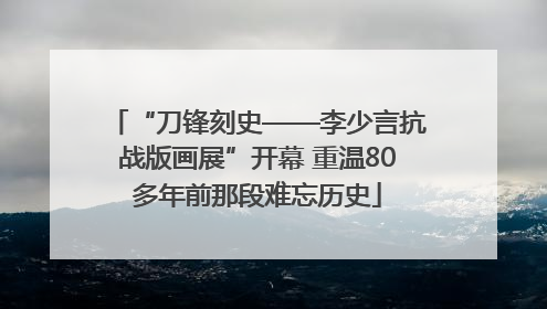 “刀锋刻史——李少言抗战版画展”开幕 重温80多年前那段难忘历史