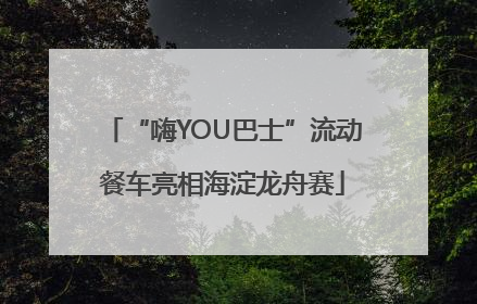 “嗨YOU巴士”流动餐车亮相海淀龙舟赛