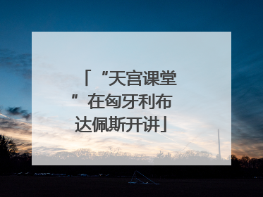 “天宫课堂”在匈牙利布达佩斯开讲