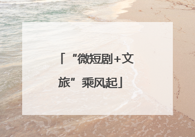 “微短剧+文旅”乘风起