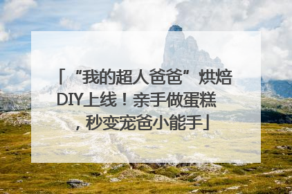 “我的超人爸爸”烘焙DIY上线！亲手做蛋糕，秒变宠爸小能手