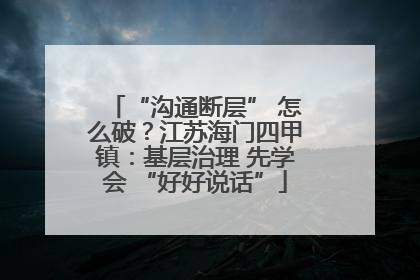 “沟通断层” 怎么破？江苏海门四甲镇：基层治理 先学会 “好好说话”