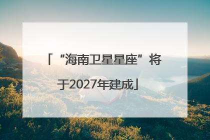 “海南卫星星座”将于2027年建成