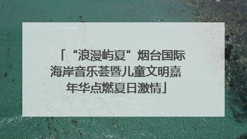 “浪漫屿夏”烟台国际海岸音乐荟暨儿童文明嘉年华点燃夏日激情