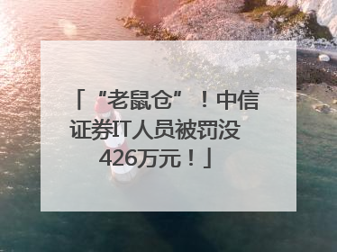 “老鼠仓”！中信证券IT人员被罚没426万元！