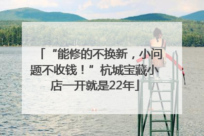 “能修的不换新，小问题不收钱！”杭城宝藏小店一开就是22年