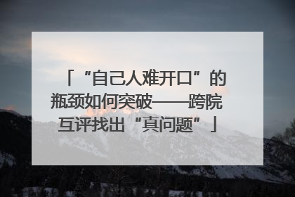“自己人难开口”的瓶颈如何突破——跨院互评找出“真问题”