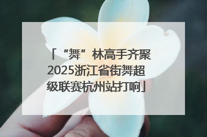 “舞”林高手齐聚 2025浙江省街舞超级联赛杭州站打响