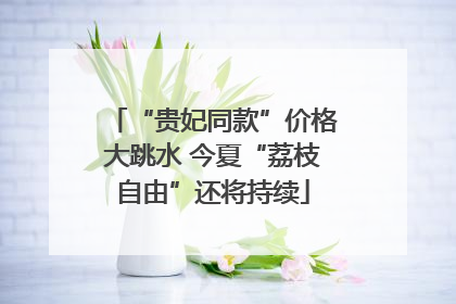 “贵妃同款”价格大跳水 今夏“荔枝自由”还将持续