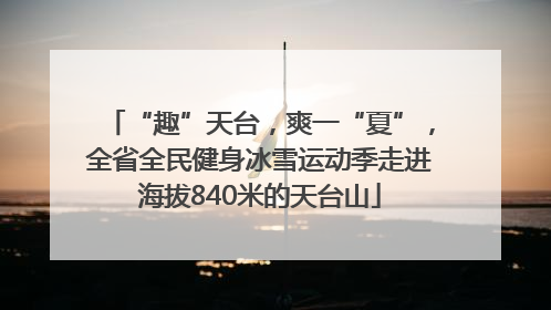 “趣”天台，爽一“夏”，全省全民健身冰雪运动季走进海拔840米的天台山