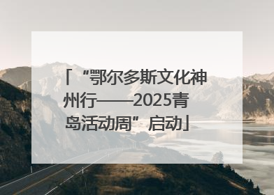 “鄂尔多斯文化神州行——2025青岛活动周”启动