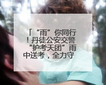 “雨”你同行！丹徒公安交警“护考天团”雨中送考，全力守护1277名考生追梦路