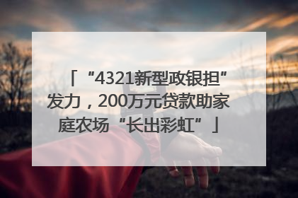 “4321新型政银担”发力，200万元贷款助家庭农场“长出彩虹”