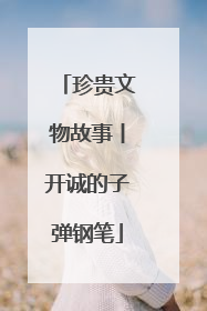 珍贵文物故事丨开诚的子弹钢笔
