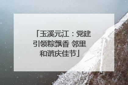 玉溪元江：党建引领粽飘香 邻里和谐庆佳节