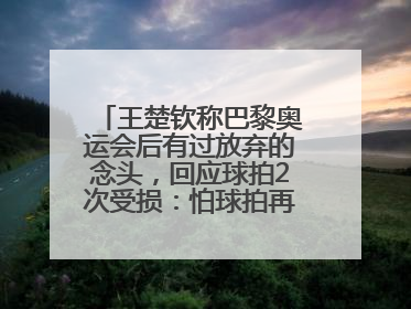 王楚钦称巴黎奥运会后有过放弃的念头，回应球拍2次受损：怕球拍再坏用副板练习