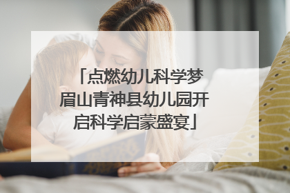 点燃幼儿科学梦 眉山青神县幼儿园开启科学启蒙盛宴