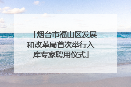 烟台市福山区发展和改革局首次举行入库专家聘用仪式