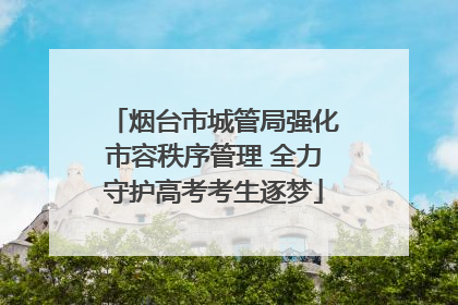 烟台市城管局强化市容秩序管理 全力守护高考考生逐梦