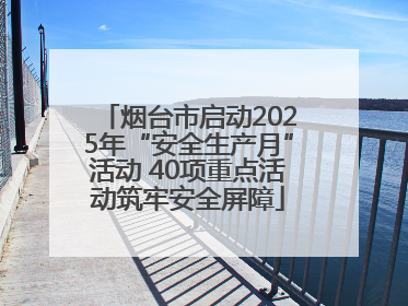 烟台市启动2025年“安全生产月”活动 40项重点活动筑牢安全屏障