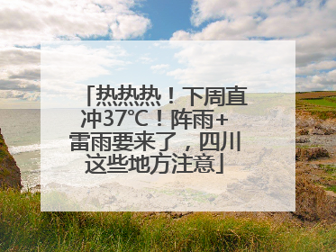 热热热！下周直冲37℃！阵雨+雷雨要来了，四川这些地方注意
