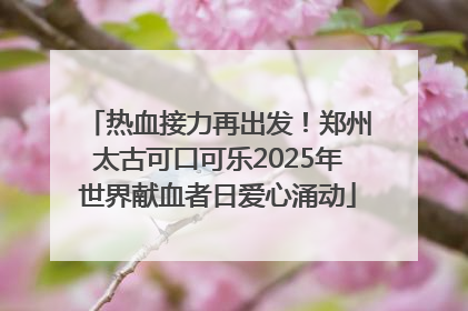 热血接力再出发！郑州太古可口可乐2025年世界献血者日爱心涌动