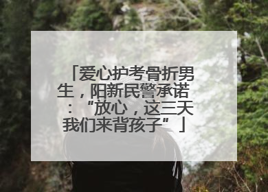 爱心护考骨折男生，阳新民警承诺：“放心，这三天我们来背孩子”
